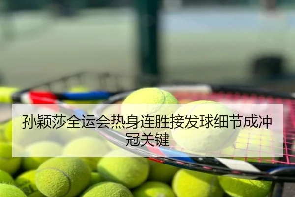 孙颖莎全运会热身连胜接发球细节成冲冠关键