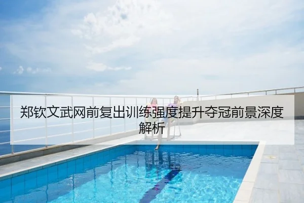 郑钦文武网前复出训练强度提升夺冠前景深度解析