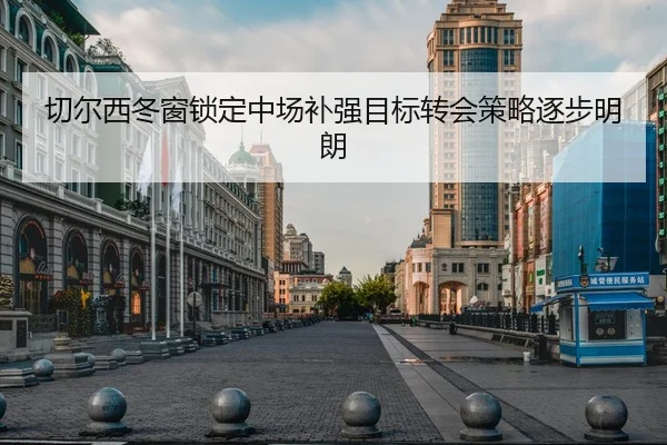 切尔西冬窗锁定中场补强目标转会策略逐步明朗