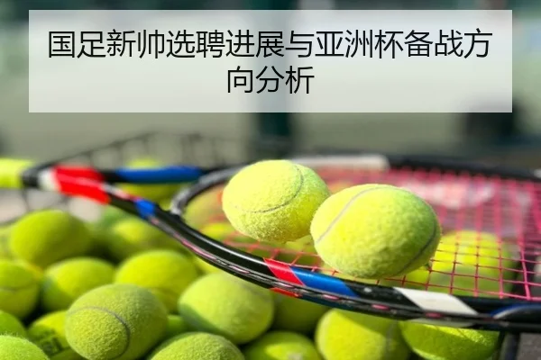 国足新帅选聘进展与亚洲杯备战方向分析